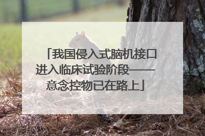 我国侵入式脑机接口进入临床试验阶段——意念控物已在路上