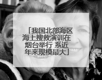 我国北部海区海上搜救演训在烟台举行 系近年来规模最大