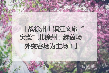 战徐州！镇江文旅“突袭”北徐州，绿茵场外变客场为主场！