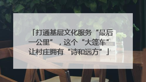 打通基层文化服务“最后一公里”，这个“大篷车”让村庄拥有“诗和远方”