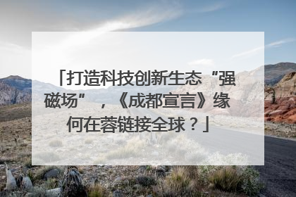 打造科技创新生态“强磁场”，《成都宣言》缘何在蓉链接全球？