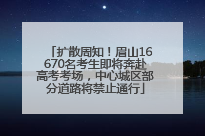 扩散周知！眉山16670名考生即将奔赴高考考场，中心城区部分道路将禁止通行