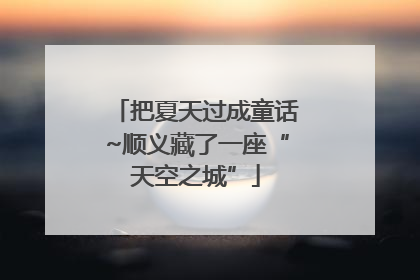把夏天过成童话~顺义藏了一座“天空之城”