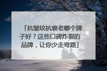 抗皱纹抗衰老哪个牌子好？这些口碑炸裂的品牌，让你少走弯路