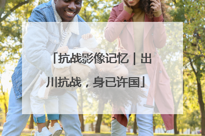 抗战影像记忆｜出川抗战，身已许国