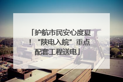护航市民安心度夏！“陕电入皖”重点配套工程送电