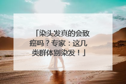 染头发真的会致癌吗？专家：这几类群体别染发！