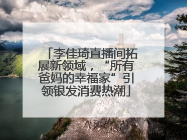 李佳琦直播间拓展新领域，“所有爸妈的幸福家”引领银发消费热潮