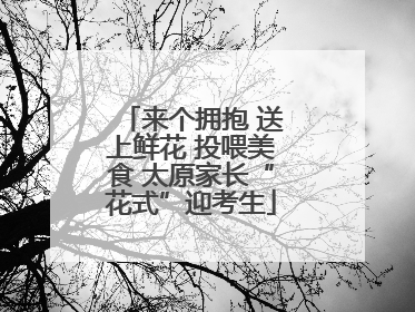 来个拥抱 送上鲜花 投喂美食 太原家长“花式”迎考生
