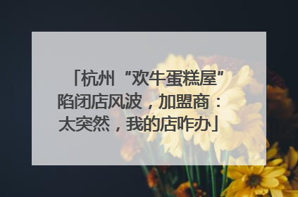 杭州“欢牛蛋糕屋”陷闭店风波，加盟商：太突然，我的店咋办