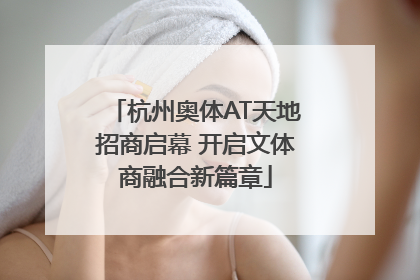 杭州奥体AT天地招商启幕 开启文体商融合新篇章