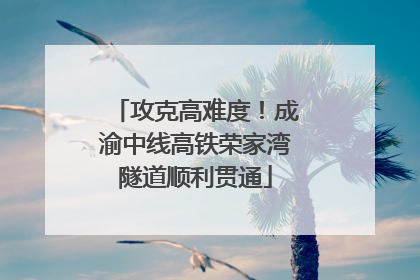 攻克高难度！成渝中线高铁荣家湾隧道顺利贯通