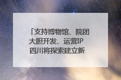 支持博物馆、院团大胆开发、运营IP 四川将探索建立新的收入分配激励机制｜新闻发布最前线