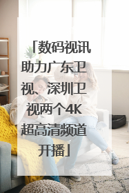数码视讯助力广东卫视、深圳卫视两个4K超高清频道开播