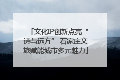 文化IP创新点亮“诗与远方” 石家庄文旅赋能城市多元魅力