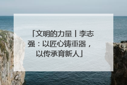 文明的力量丨李志强：以匠心铸重器，以传承育新人