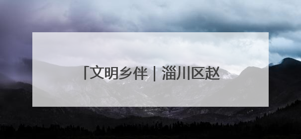 文明乡伴｜淄川区赵瓦村：家族理事大总“理”出文明新风尚