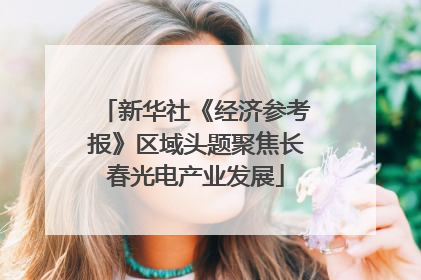 新华社《经济参考报》区域头题聚焦长春光电产业发展