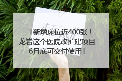 新增床位近400张！龙岩这个医院改扩建项目6月底可交付使用