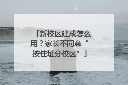 新校区建成怎么用？家长不同意“按住址分校区”