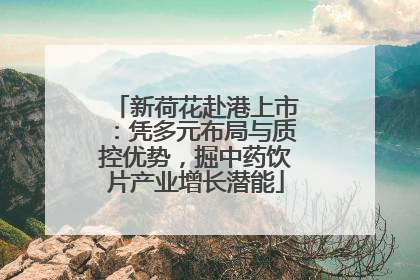 新荷花赴港上市：凭多元布局与质控优势，掘中药饮片产业增长潜能
