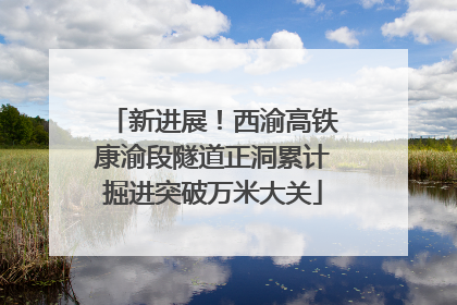 新进展！西渝高铁康渝段隧道正洞累计掘进突破万米大关