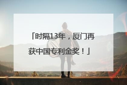时隔13年，厦门再获中国专利金奖！