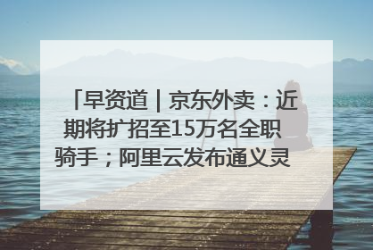早资道｜京东外卖：近期将扩招至15万名全职骑手；阿里云发布通义灵码AI IDE