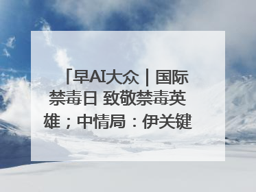 早AI大众｜国际禁毒日 致敬禁毒英雄；中情局：伊关键核设施被摧毁