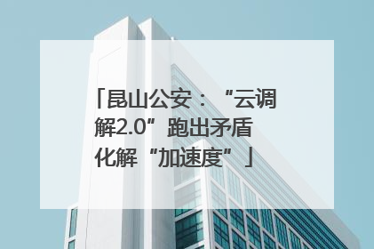 昆山公安：“云调解2.0”跑出矛盾化解“加速度”