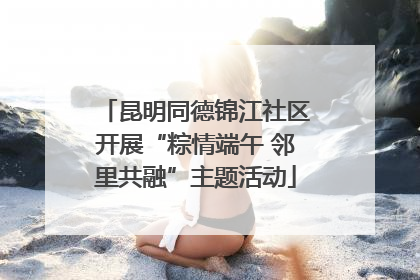 昆明同德锦江社区开展“粽情端午 邻里共融”主题活动