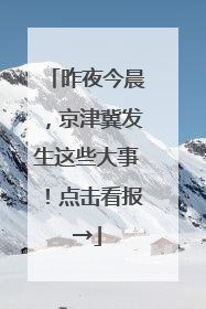 昨夜今晨，京津冀发生这些大事！点击看报→