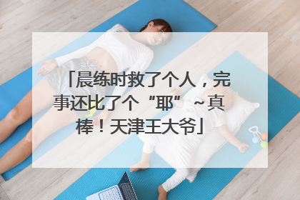 晨练时救了个人，完事还比了个“耶”～真棒！天津王大爷