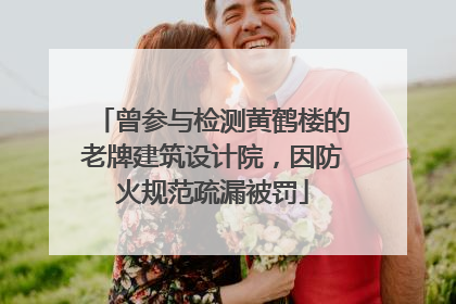 曾参与检测黄鹤楼的老牌建筑设计院，因防火规范疏漏被罚