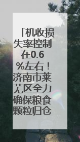 机收损失率控制在0.6%左右！济南市莱芜区全力确保粮食颗粒归仓