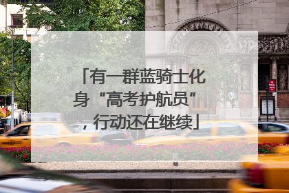 有一群蓝骑士化身“高考护航员”，行动还在继续