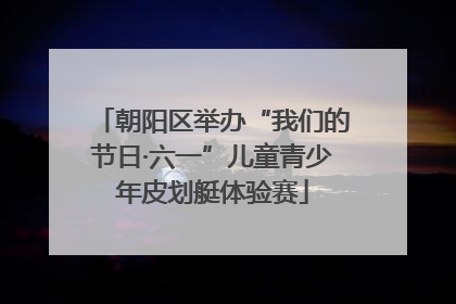 朝阳区举办“我们的节日·六一”儿童青少年皮划艇体验赛