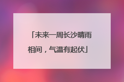 未来一周长沙晴雨相间，气温有起伏
