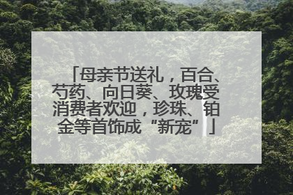 母亲节送礼，百合、芍药、向日葵、玫瑰受消费者欢迎，珍珠、铂金等首饰成“新宠”