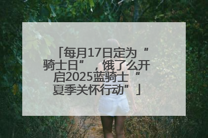 每月17日定为“骑士日”，饿了么开启2025蓝骑士“夏季关怀行动”