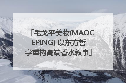 毛戈平美妆(MAOGEPING) 以东方哲学重构高端香水叙事