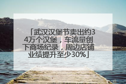 武汉汉堡节卖出约34万个汉堡，车流量创下商场纪录，周边店铺业绩提升至少30%