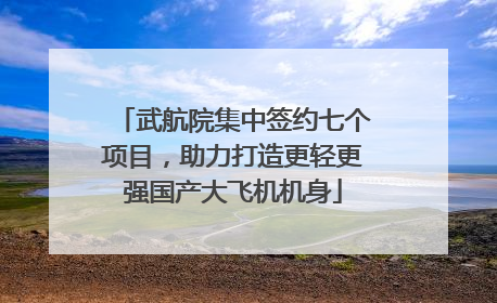 武航院集中签约七个项目，助力打造更轻更强国产大飞机机身
