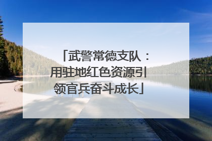 武警常德支队：用驻地红色资源引领官兵奋斗成长
