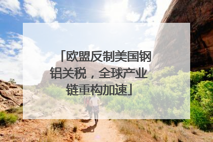 欧盟反制美国钢铝关税，全球产业链重构加速