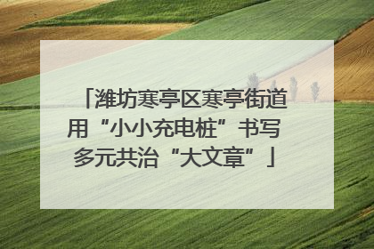 潍坊寒亭区寒亭街道用“小小充电桩”书写多元共治“大文章”