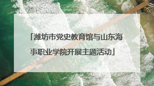 潍坊市党史教育馆与山东海事职业学院开展主题活动