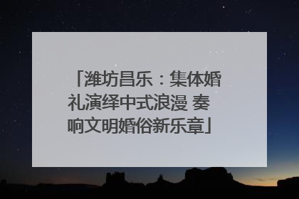 潍坊昌乐：集体婚礼演绎中式浪漫 奏响文明婚俗新乐章