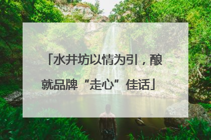 水井坊以情为引，酿就品牌“走心”佳话