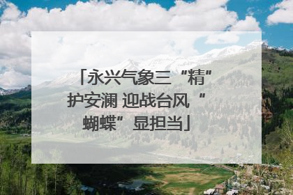 永兴气象三“精”护安澜 迎战台风“蝴蝶”显担当